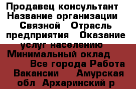 Продавец-консультант › Название организации ­ Связной › Отрасль предприятия ­ Оказание услуг населению › Минимальный оклад ­ 35 500 - Все города Работа » Вакансии   . Амурская обл.,Архаринский р-н